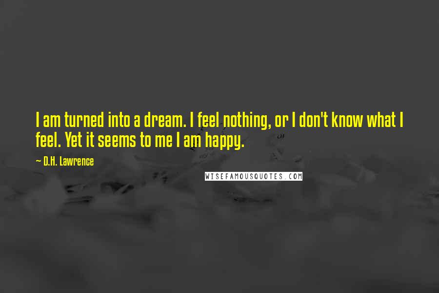 D.H. Lawrence Quotes: I am turned into a dream. I feel nothing, or I don't know what I feel. Yet it seems to me I am happy.