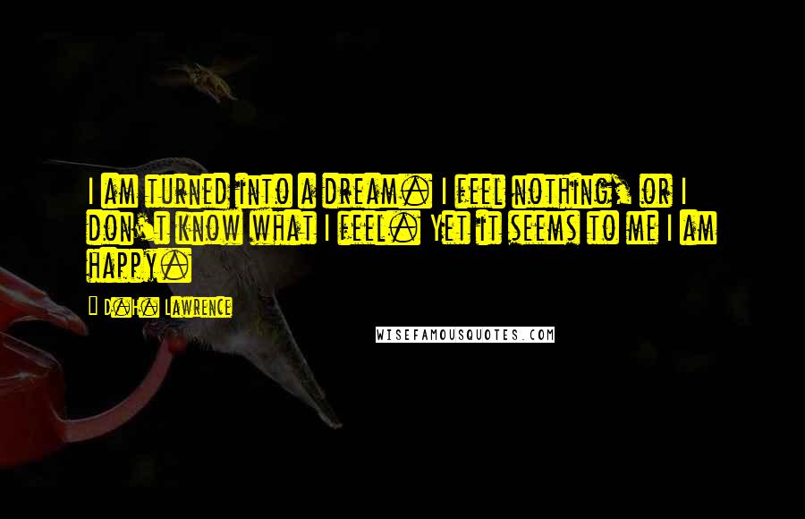 D.H. Lawrence Quotes: I am turned into a dream. I feel nothing, or I don't know what I feel. Yet it seems to me I am happy.