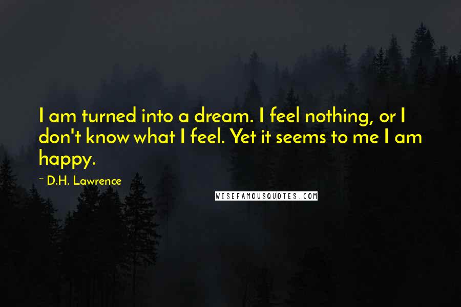 D.H. Lawrence Quotes: I am turned into a dream. I feel nothing, or I don't know what I feel. Yet it seems to me I am happy.