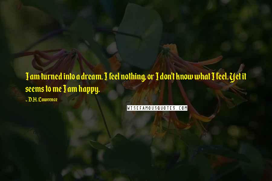 D.H. Lawrence Quotes: I am turned into a dream. I feel nothing, or I don't know what I feel. Yet it seems to me I am happy.
