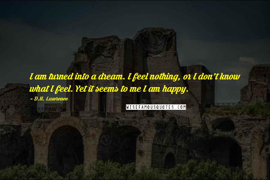 D.H. Lawrence Quotes: I am turned into a dream. I feel nothing, or I don't know what I feel. Yet it seems to me I am happy.