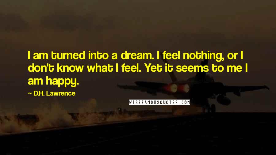 D.H. Lawrence Quotes: I am turned into a dream. I feel nothing, or I don't know what I feel. Yet it seems to me I am happy.