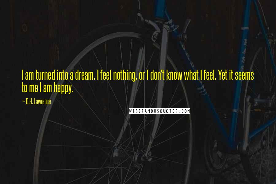 D.H. Lawrence Quotes: I am turned into a dream. I feel nothing, or I don't know what I feel. Yet it seems to me I am happy.
