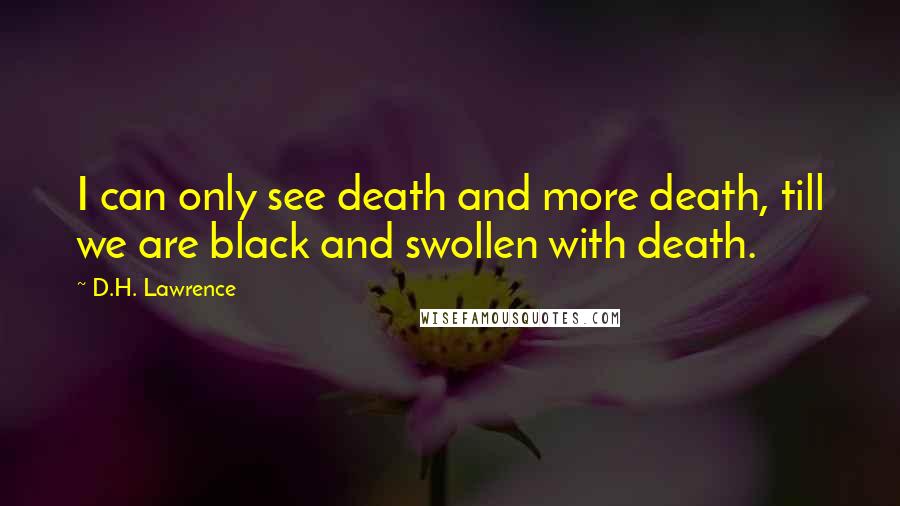 D.H. Lawrence Quotes: I can only see death and more death, till we are black and swollen with death.