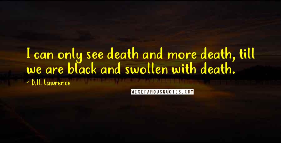 D.H. Lawrence Quotes: I can only see death and more death, till we are black and swollen with death.