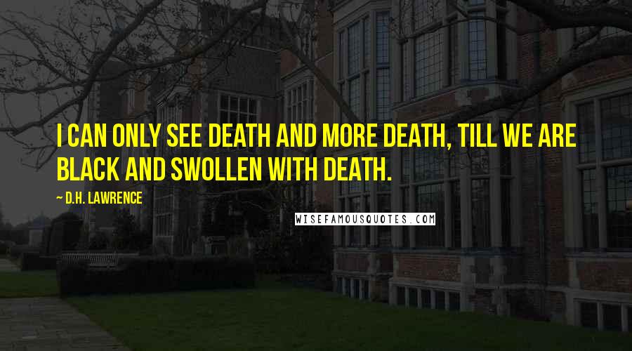 D.H. Lawrence Quotes: I can only see death and more death, till we are black and swollen with death.