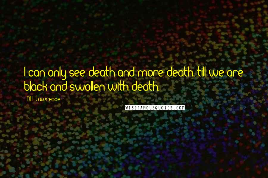 D.H. Lawrence Quotes: I can only see death and more death, till we are black and swollen with death.