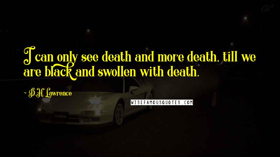 D.H. Lawrence Quotes: I can only see death and more death, till we are black and swollen with death.