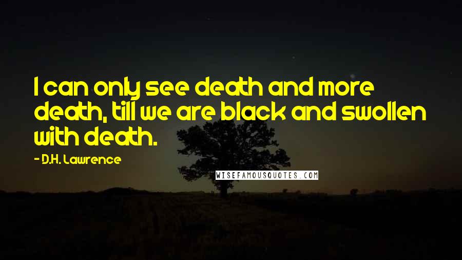 D.H. Lawrence Quotes: I can only see death and more death, till we are black and swollen with death.