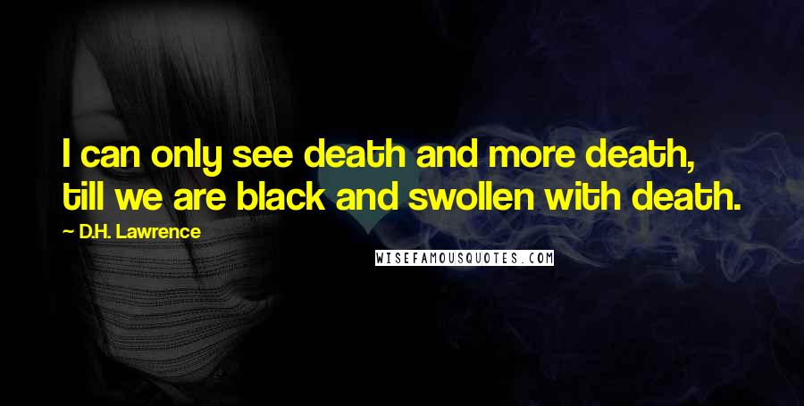 D.H. Lawrence Quotes: I can only see death and more death, till we are black and swollen with death.