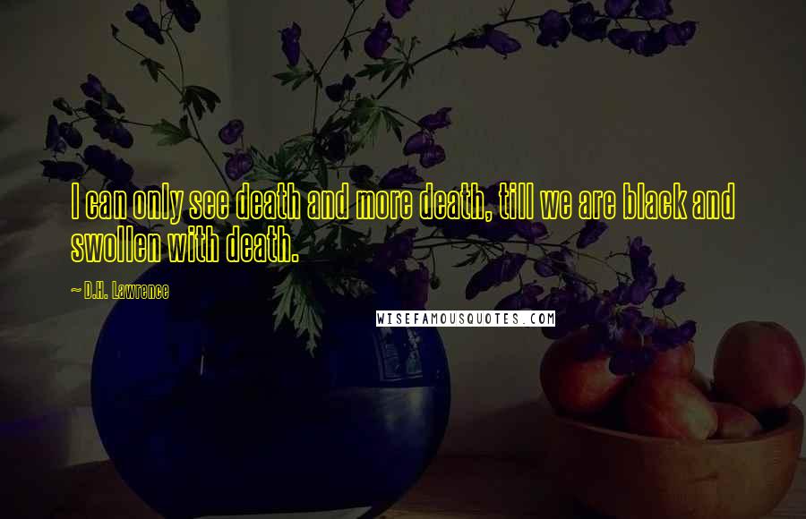 D.H. Lawrence Quotes: I can only see death and more death, till we are black and swollen with death.