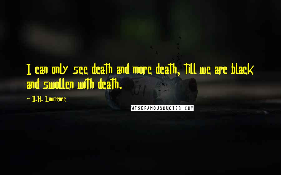 D.H. Lawrence Quotes: I can only see death and more death, till we are black and swollen with death.