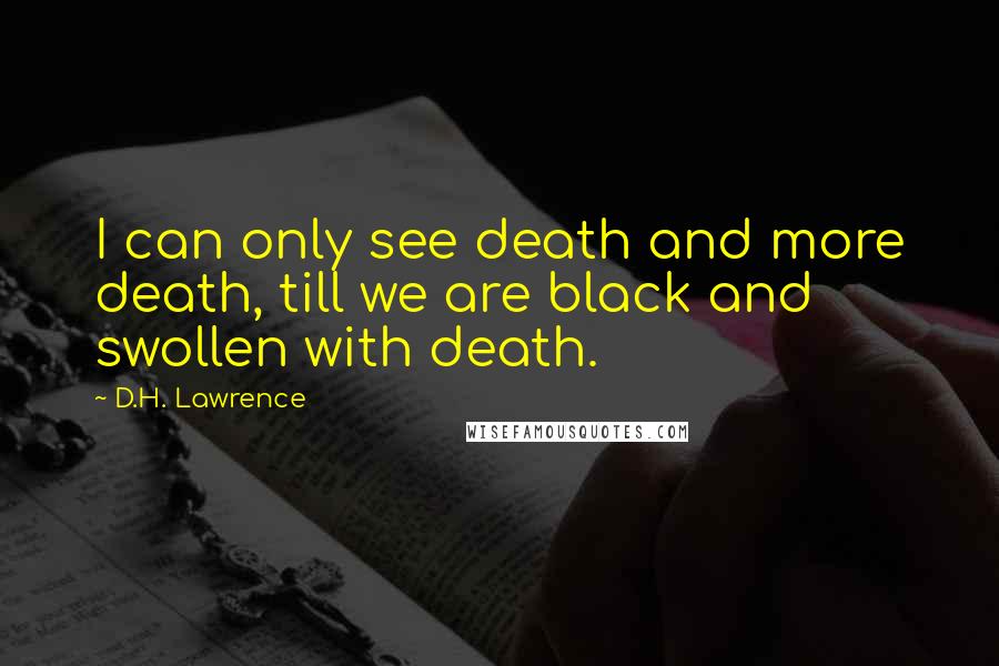 D.H. Lawrence Quotes: I can only see death and more death, till we are black and swollen with death.