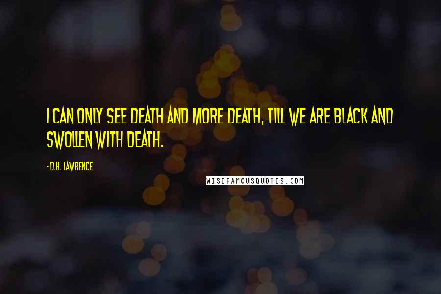 D.H. Lawrence Quotes: I can only see death and more death, till we are black and swollen with death.