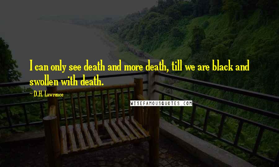 D.H. Lawrence Quotes: I can only see death and more death, till we are black and swollen with death.