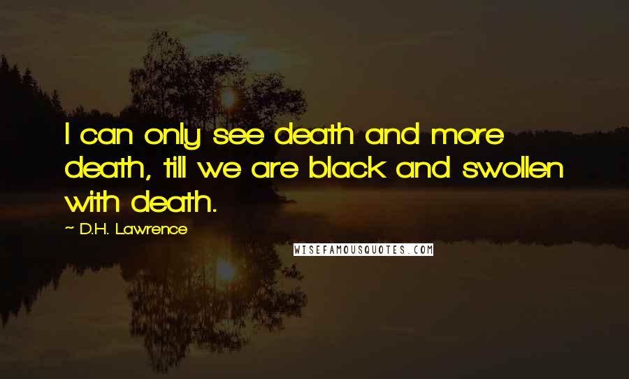 D.H. Lawrence Quotes: I can only see death and more death, till we are black and swollen with death.