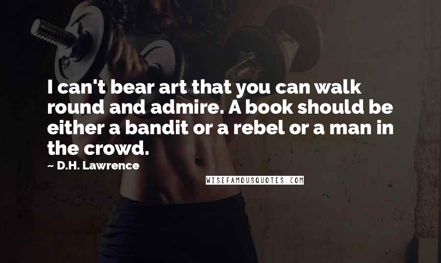 D.H. Lawrence Quotes: I can't bear art that you can walk round and admire. A book should be either a bandit or a rebel or a man in the crowd.