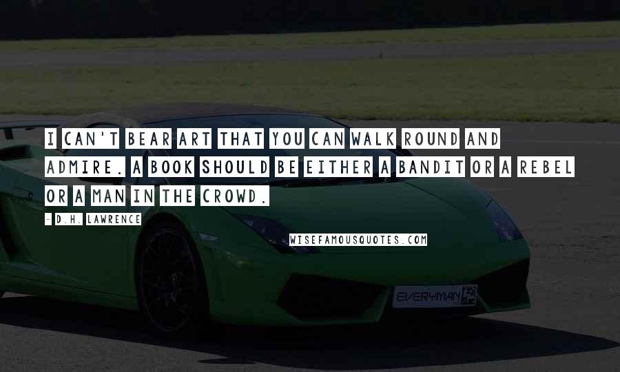 D.H. Lawrence Quotes: I can't bear art that you can walk round and admire. A book should be either a bandit or a rebel or a man in the crowd.