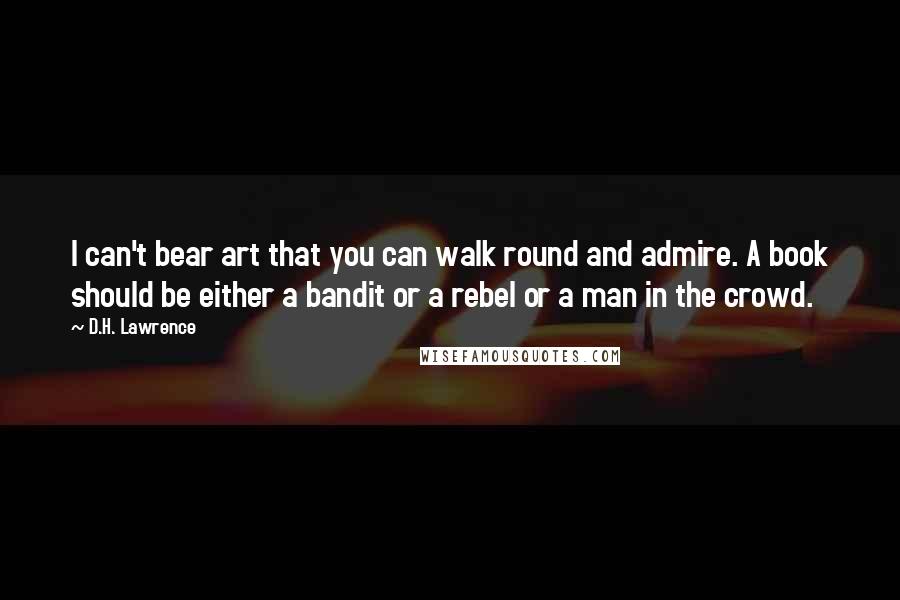 D.H. Lawrence Quotes: I can't bear art that you can walk round and admire. A book should be either a bandit or a rebel or a man in the crowd.