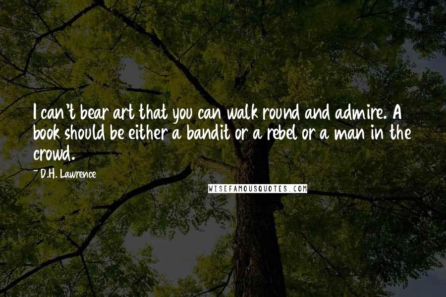 D.H. Lawrence Quotes: I can't bear art that you can walk round and admire. A book should be either a bandit or a rebel or a man in the crowd.