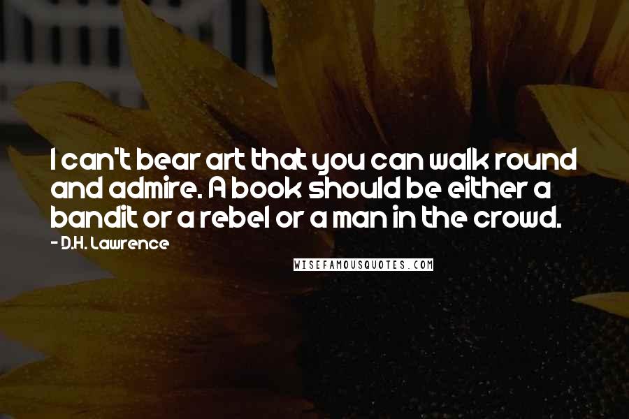 D.H. Lawrence Quotes: I can't bear art that you can walk round and admire. A book should be either a bandit or a rebel or a man in the crowd.