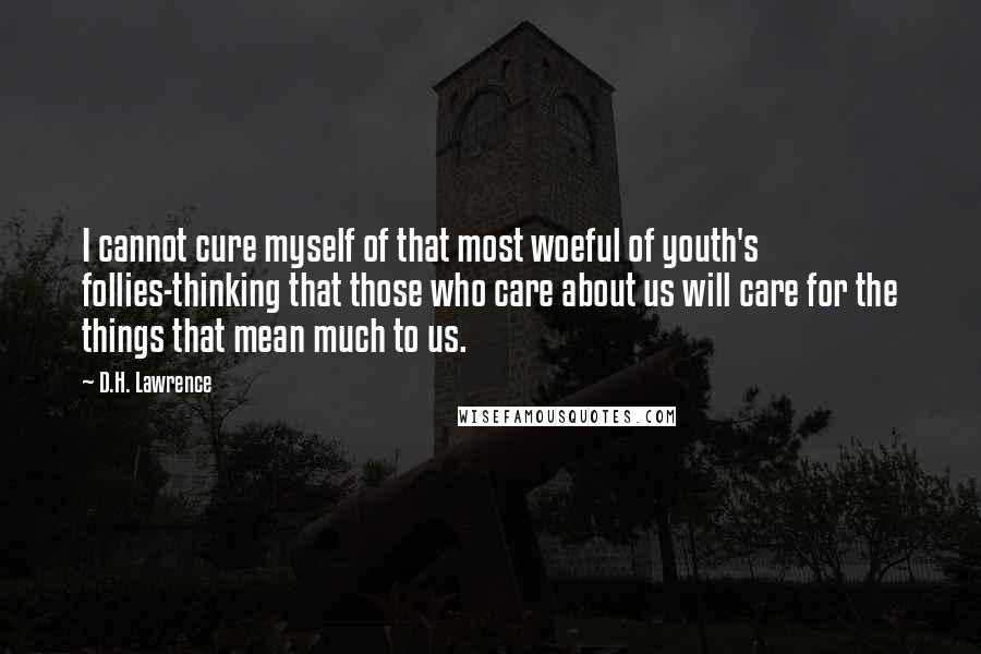 D.H. Lawrence Quotes: I cannot cure myself of that most woeful of youth's follies-thinking that those who care about us will care for the things that mean much to us.