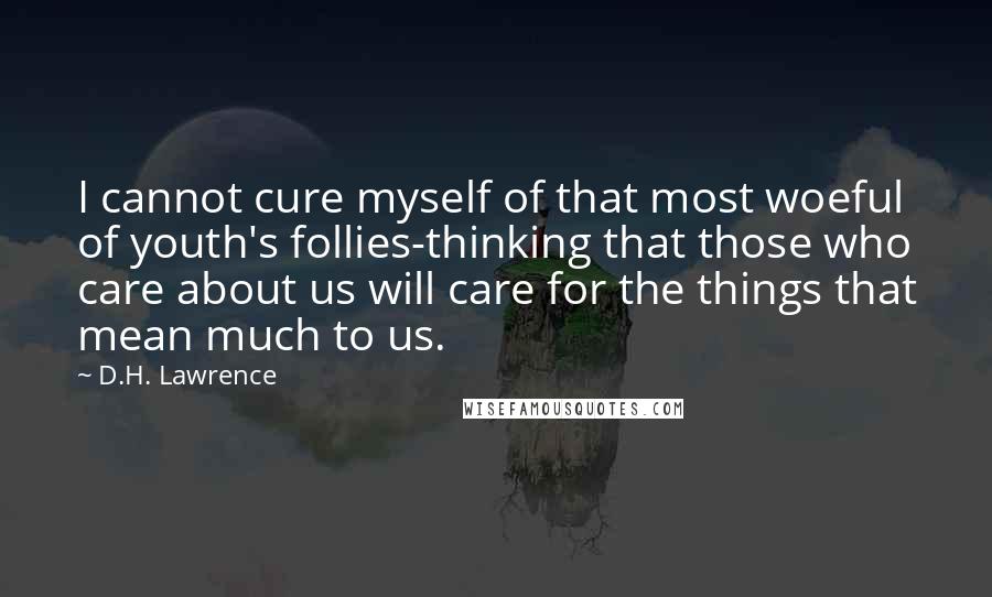 D.H. Lawrence Quotes: I cannot cure myself of that most woeful of youth's follies-thinking that those who care about us will care for the things that mean much to us.