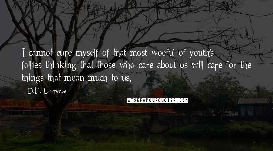 D.H. Lawrence Quotes: I cannot cure myself of that most woeful of youth's follies-thinking that those who care about us will care for the things that mean much to us.