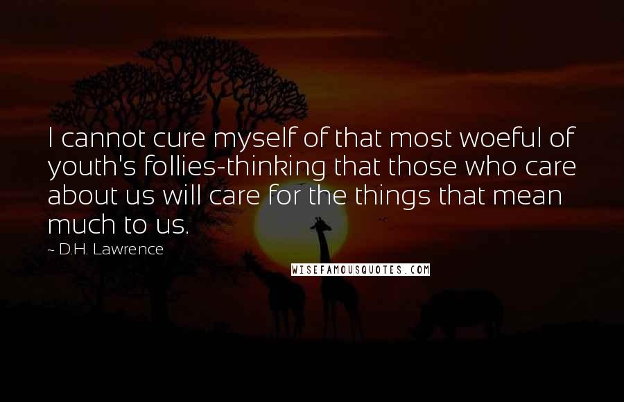 D.H. Lawrence Quotes: I cannot cure myself of that most woeful of youth's follies-thinking that those who care about us will care for the things that mean much to us.