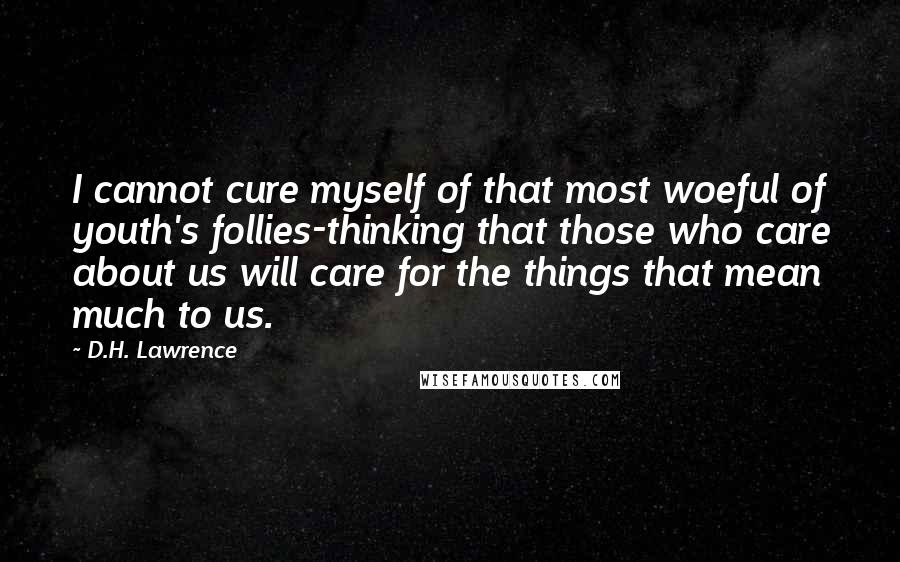 D.H. Lawrence Quotes: I cannot cure myself of that most woeful of youth's follies-thinking that those who care about us will care for the things that mean much to us.