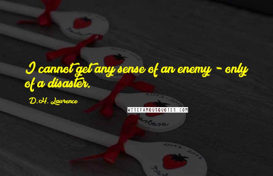 D.H. Lawrence Quotes: I cannot get any sense of an enemy - only of a disaster.