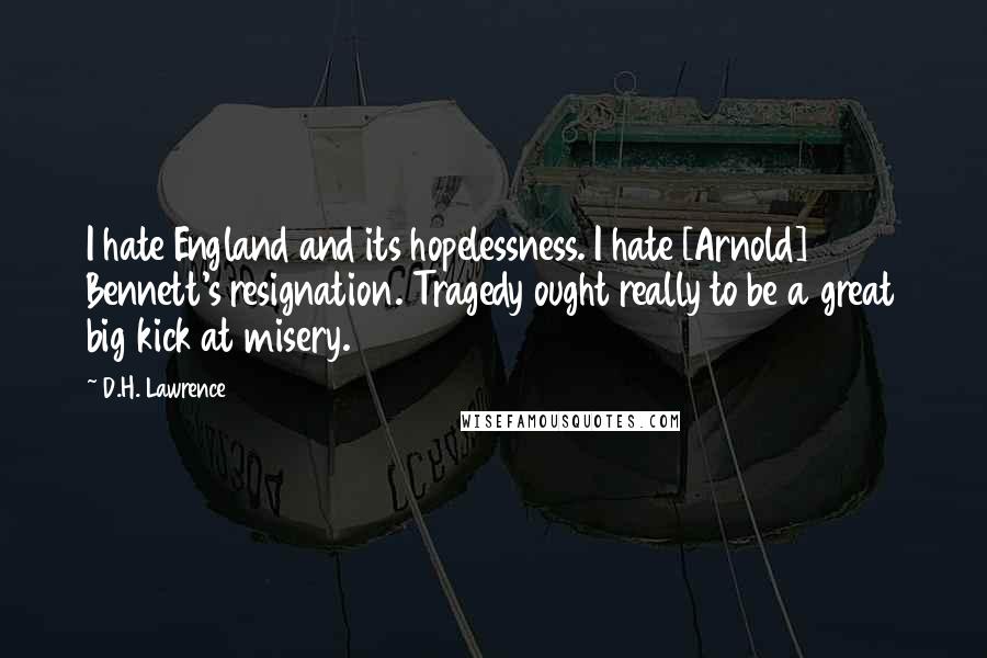 D.H. Lawrence Quotes: I hate England and its hopelessness. I hate [Arnold] Bennett's resignation. Tragedy ought really to be a great big kick at misery.