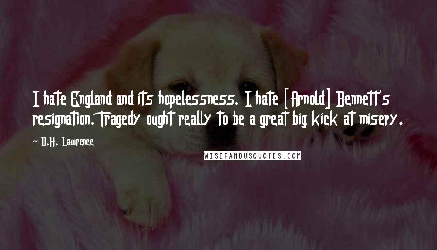 D.H. Lawrence Quotes: I hate England and its hopelessness. I hate [Arnold] Bennett's resignation. Tragedy ought really to be a great big kick at misery.