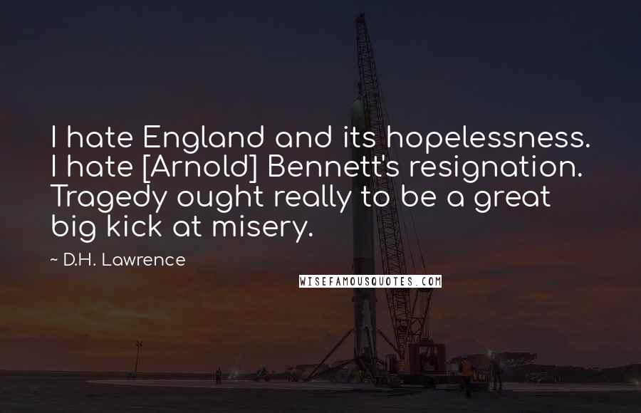 D.H. Lawrence Quotes: I hate England and its hopelessness. I hate [Arnold] Bennett's resignation. Tragedy ought really to be a great big kick at misery.