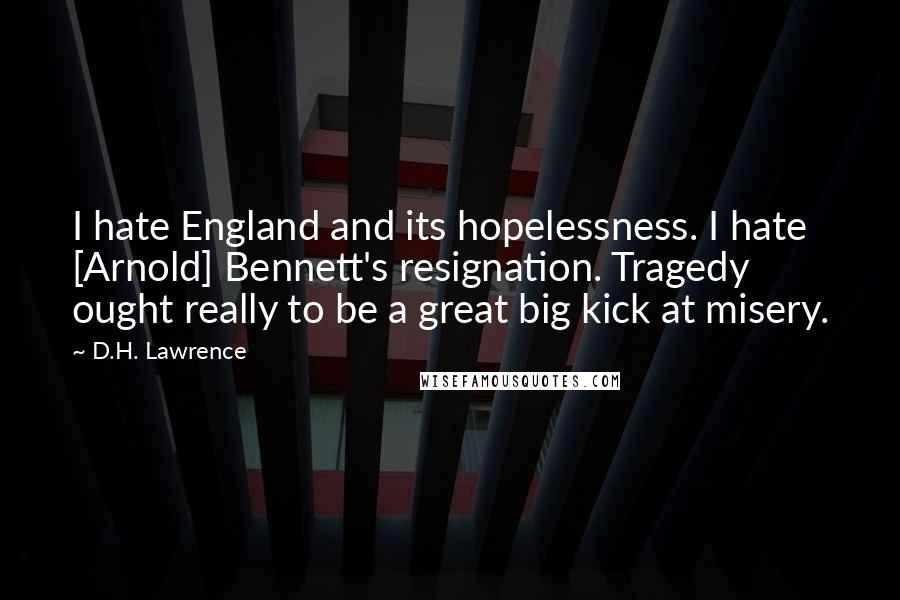 D.H. Lawrence Quotes: I hate England and its hopelessness. I hate [Arnold] Bennett's resignation. Tragedy ought really to be a great big kick at misery.