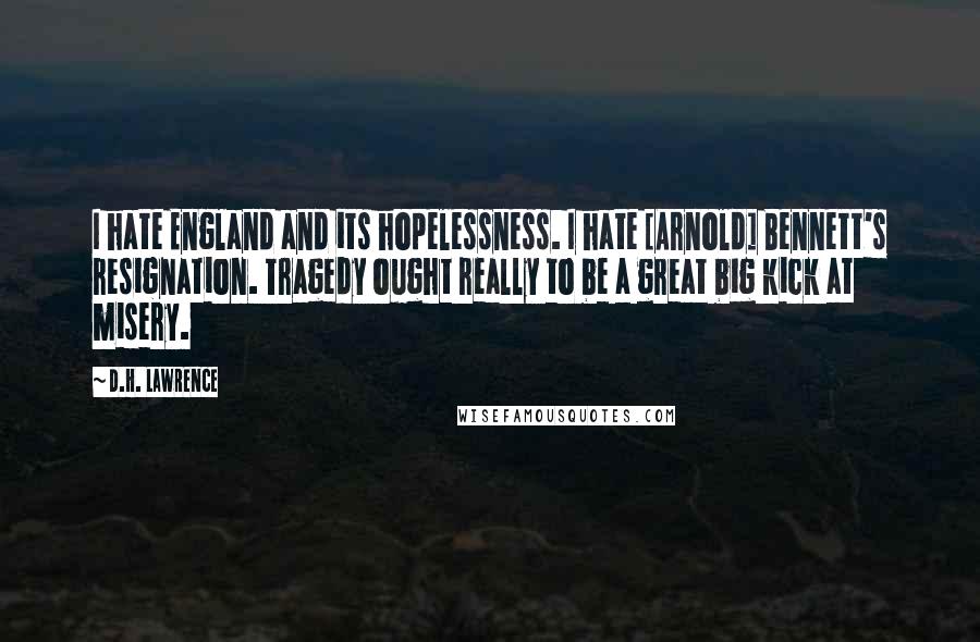 D.H. Lawrence Quotes: I hate England and its hopelessness. I hate [Arnold] Bennett's resignation. Tragedy ought really to be a great big kick at misery.