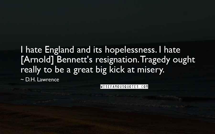 D.H. Lawrence Quotes: I hate England and its hopelessness. I hate [Arnold] Bennett's resignation. Tragedy ought really to be a great big kick at misery.