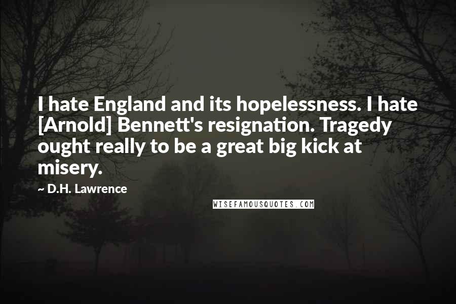 D.H. Lawrence Quotes: I hate England and its hopelessness. I hate [Arnold] Bennett's resignation. Tragedy ought really to be a great big kick at misery.