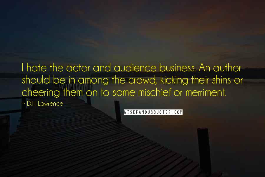 D.H. Lawrence Quotes: I hate the actor and audience business. An author should be in among the crowd, kicking their shins or cheering them on to some mischief or merriment.