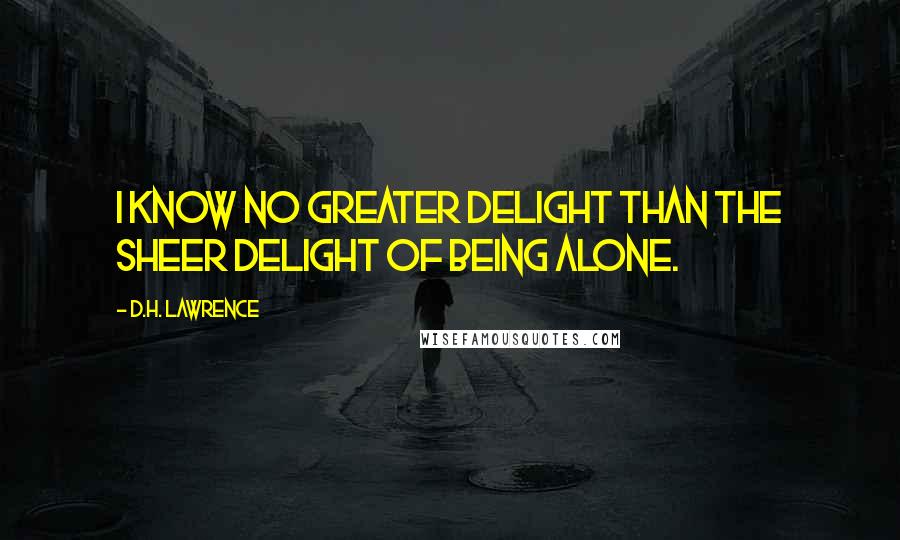D.H. Lawrence Quotes: I know no greater delight than the sheer delight of being alone.