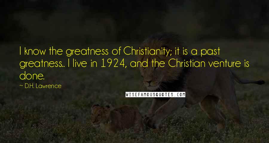 D.H. Lawrence Quotes: I know the greatness of Christianity; it is a past greatness.. I live in 1924, and the Christian venture is done.