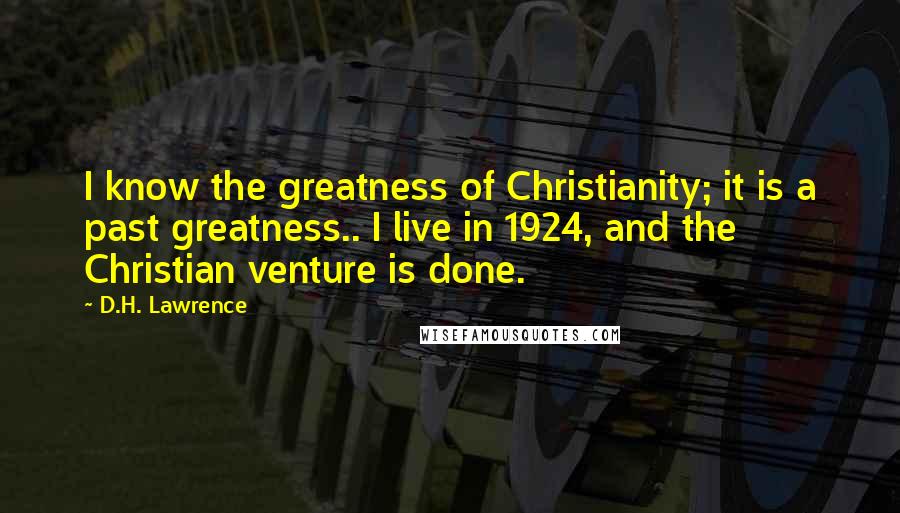 D.H. Lawrence Quotes: I know the greatness of Christianity; it is a past greatness.. I live in 1924, and the Christian venture is done.