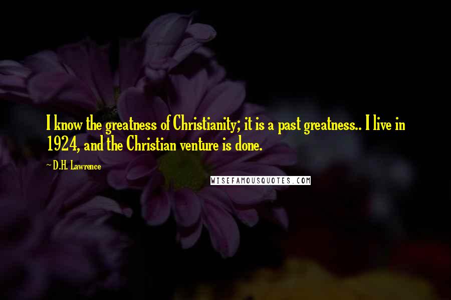 D.H. Lawrence Quotes: I know the greatness of Christianity; it is a past greatness.. I live in 1924, and the Christian venture is done.