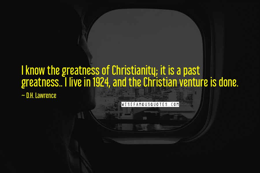 D.H. Lawrence Quotes: I know the greatness of Christianity; it is a past greatness.. I live in 1924, and the Christian venture is done.