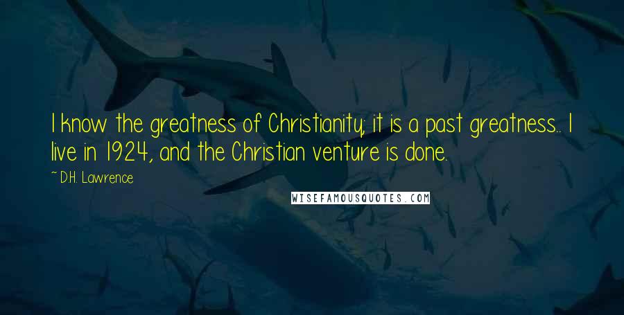 D.H. Lawrence Quotes: I know the greatness of Christianity; it is a past greatness.. I live in 1924, and the Christian venture is done.