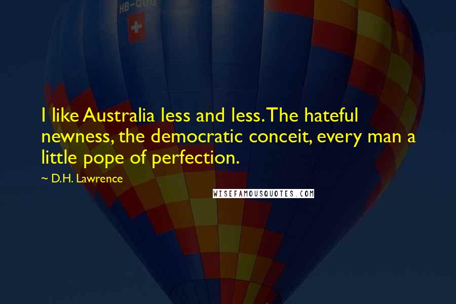 D.H. Lawrence Quotes: I like Australia less and less. The hateful newness, the democratic conceit, every man a little pope of perfection.