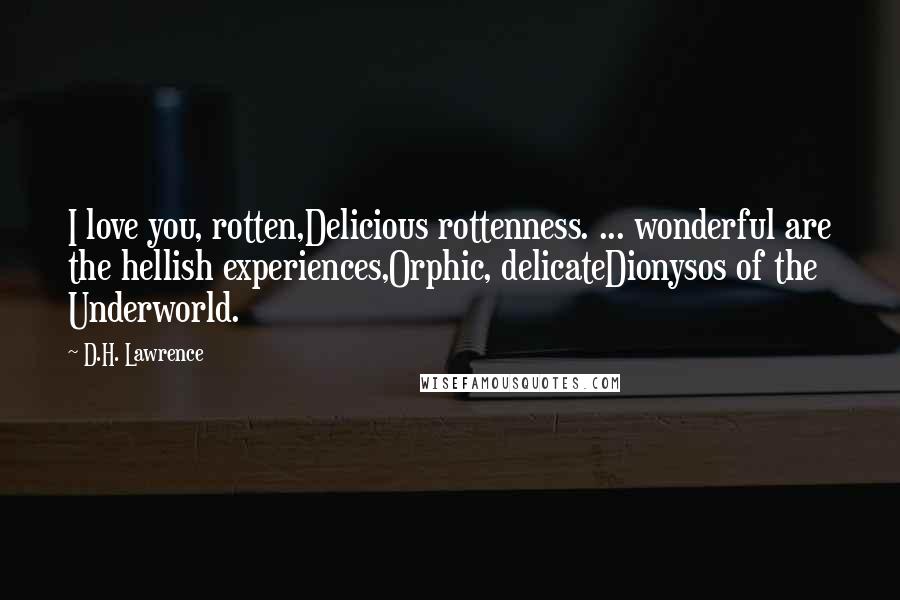 D.H. Lawrence Quotes: I love you, rotten,Delicious rottenness. ... wonderful are the hellish experiences,Orphic, delicateDionysos of the Underworld.