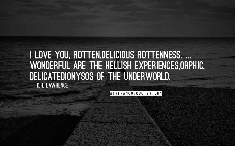 D.H. Lawrence Quotes: I love you, rotten,Delicious rottenness. ... wonderful are the hellish experiences,Orphic, delicateDionysos of the Underworld.