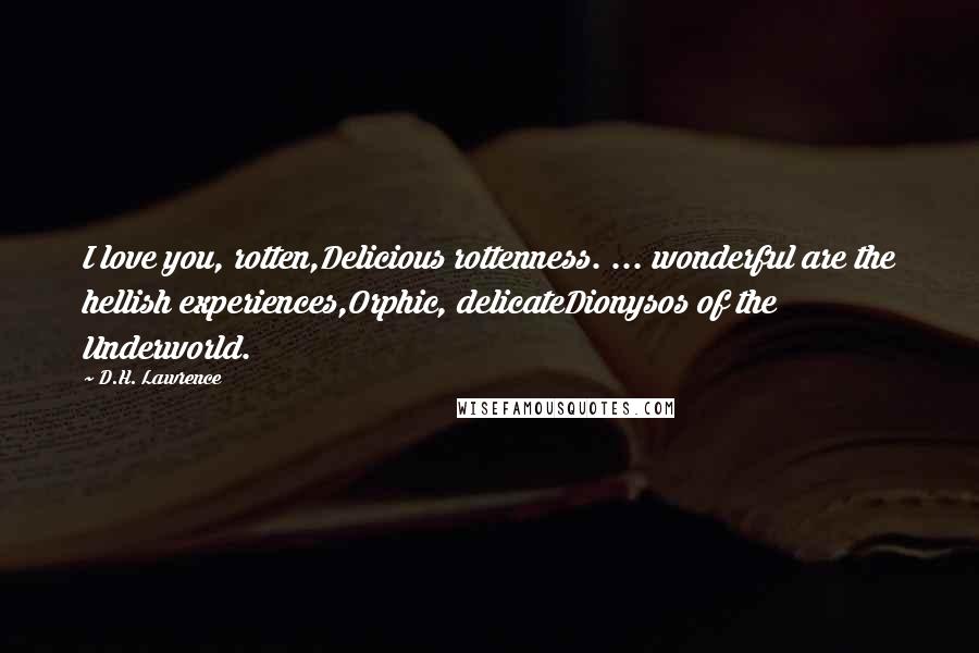 D.H. Lawrence Quotes: I love you, rotten,Delicious rottenness. ... wonderful are the hellish experiences,Orphic, delicateDionysos of the Underworld.