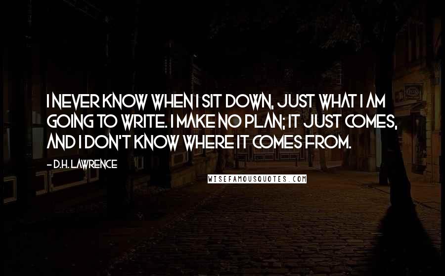 D.H. Lawrence Quotes: I never know when I sit down, just what I am going to write. I make no plan; it just comes, and I don't know where it comes from.